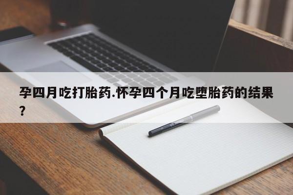 米非司酮片多少钱一盒孕四月吃打胎药.怀孕四个月吃堕胎药的结果？