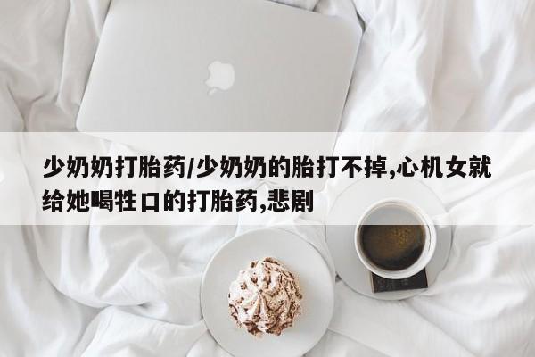 米非司酮片多少钱一盒少奶奶打胎药/少奶奶的胎打不掉,心机女就给她喝牲口的打胎药,悲剧