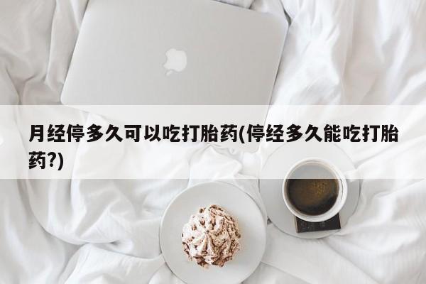 米非司酮片多少钱一盒月经停多久可以吃打胎药(停经多久能吃打胎药?)