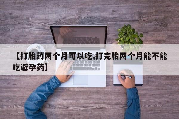 米非司酮片多少钱一盒【打胎药两个月可以吃,打完胎两个月能不能吃避孕药】