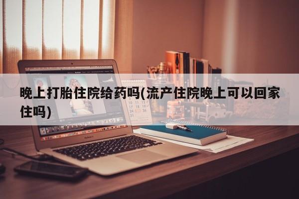 米非司酮片多少钱一盒晚上打胎住院给药吗(流产住院晚上可以回家住吗)