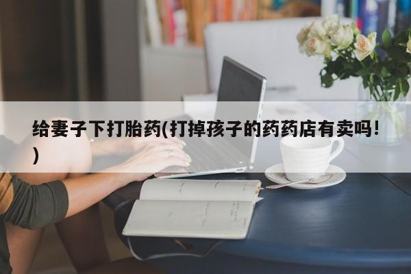 米非司酮片多少钱一盒给妻子下打胎药(打掉孩子的药药店有卖吗!)