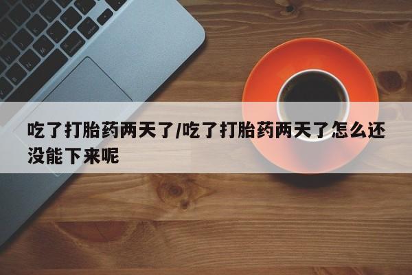米非司酮片多少钱一盒吃了打胎药两天了/吃了打胎药两天了怎么还没能下来呢