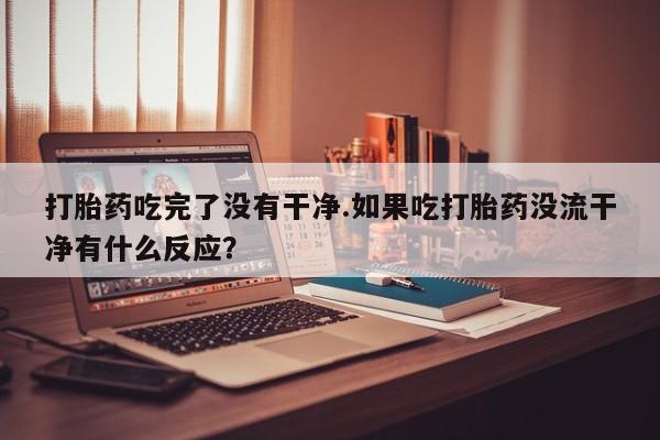 米非司酮片多少钱一盒打胎药吃完了没有干净.如果吃打胎药没流干净有什么反应？