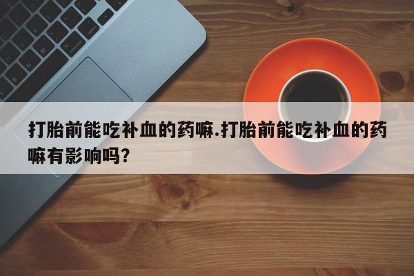 米非司酮片多少钱一盒打胎前能吃补血的药嘛.打胎前能吃补血的药嘛有影响吗？