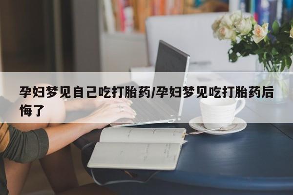 米非司酮片多少钱一盒孕妇梦见自己吃打胎药/孕妇梦见吃打胎药后悔了