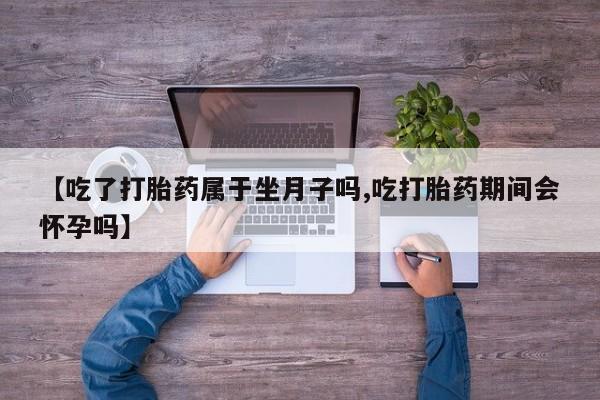 米非司酮片多少钱一盒【吃了打胎药属于坐月子吗,吃打胎药期间会怀孕吗】