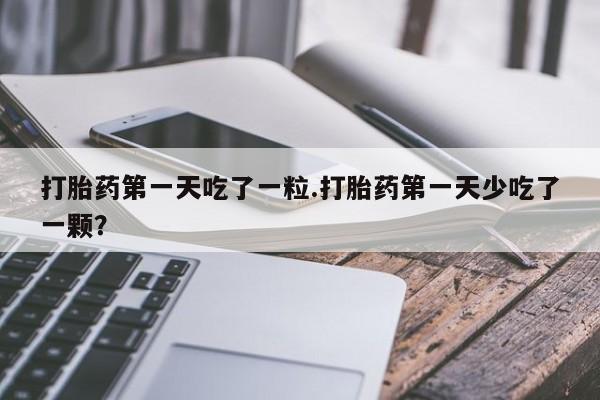 米非司酮片多少钱一盒打胎药第一天吃了一粒.打胎药第一天少吃了一颗？