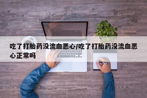 米非司酮片多少钱一盒吃了打胎药没流血恶心/吃了打胎药没流血恶心正常吗