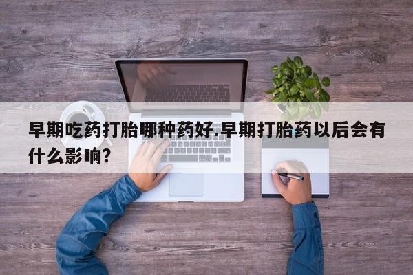 米非司酮片多少钱一盒早期吃药打胎哪种药好.早期打胎药以后会有什么影响？