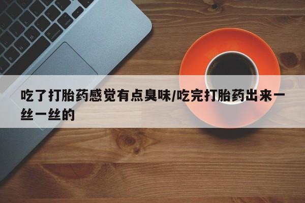 米非司酮片多少钱一盒吃了打胎药感觉有点臭味/吃完打胎药出来一丝一丝的