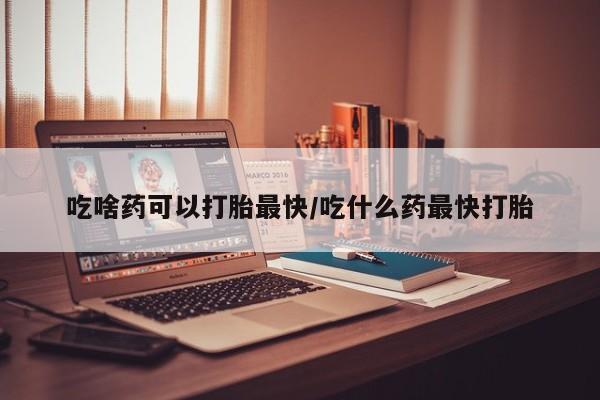米非司酮片多少钱一盒吃啥药可以打胎最快/吃什么药最快打胎