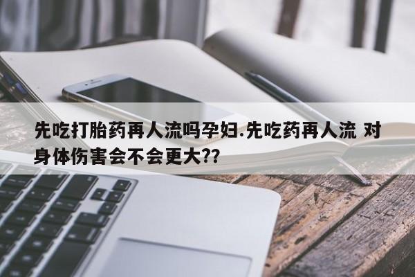 米非司酮片多少钱一盒先吃打胎药再人流吗孕妇.先吃药再人流 对身体伤害会不会更大?？