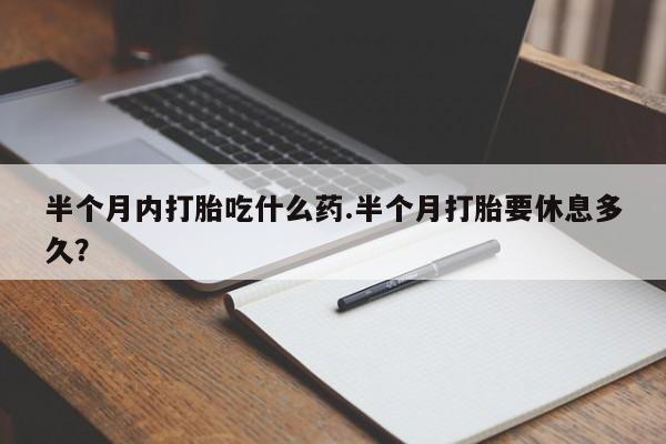 米非司酮片多少钱一盒半个月内打胎吃什么药.半个月打胎要休息多久？