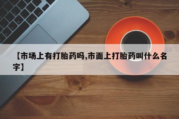 米非司酮片多少钱一盒【市场上有打胎药吗,市面上打胎药叫什么名字】