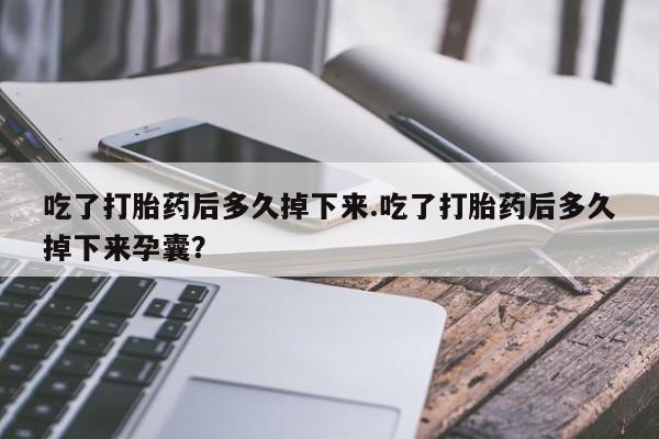 米非司酮片多少钱一盒吃了打胎药后多久掉下来.吃了打胎药后多久掉下来孕囊？