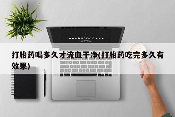 米非司酮片多少钱一盒打胎药喝多久才流血干净(打胎药吃完多久有效果)