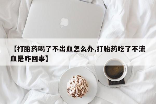 米非司酮片多少钱一盒【打胎药喝了不出血怎么办,打胎药吃了不流血是咋回事】
