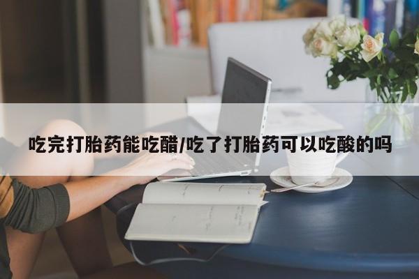 米非司酮片多少钱一盒吃完打胎药能吃醋/吃了打胎药可以吃酸的吗