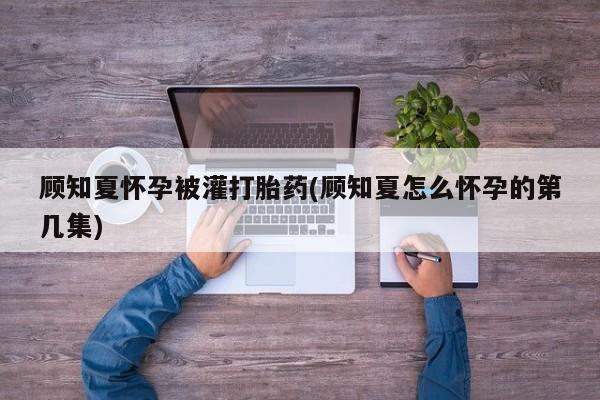 米非司酮片多少钱一盒顾知夏怀孕被灌打胎药(顾知夏怎么怀孕的第几集)