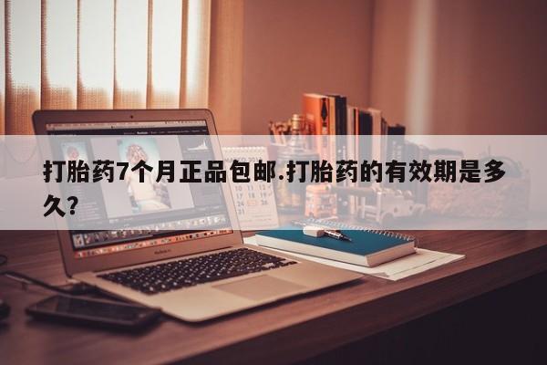 米非司酮片多少钱一盒打胎药7个月正品包邮.打胎药的有效期是多久？