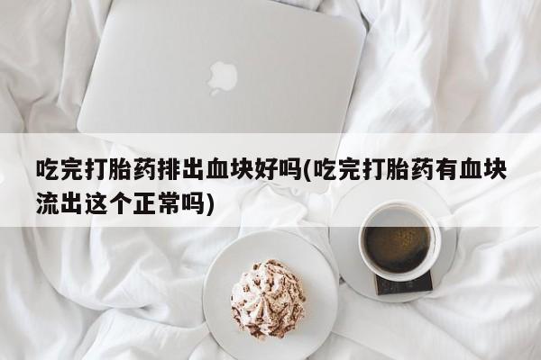 米非司酮片多少钱一盒吃完打胎药排出血块好吗(吃完打胎药有血块流出这个正常吗)