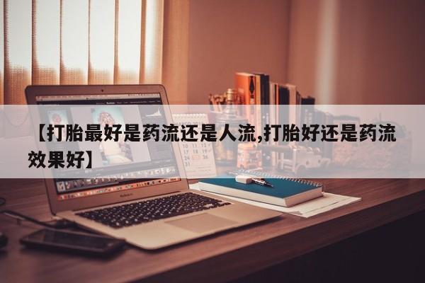 米非司酮片多少钱一盒【打胎最好是药流还是人流,打胎好还是药流效果好】