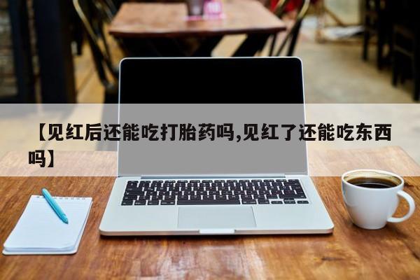 米非司酮片多少钱一盒【见红后还能吃打胎药吗,见红了还能吃东西吗】