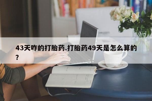 米非司酮片多少钱一盒43天咋的打胎药.打胎药49天是怎么算的？