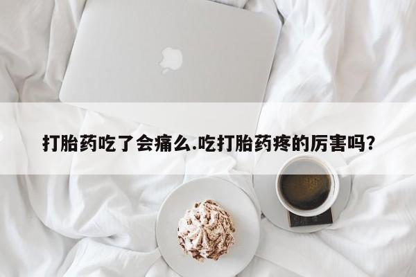 米非司酮片多少钱一盒打胎药吃了会痛么.吃打胎药疼的厉害吗？