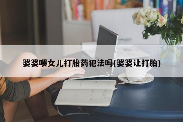 米非司酮片多少钱一盒婆婆喂女儿打胎药犯法吗(婆婆让打胎)