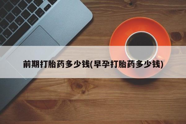 米非司酮片多少钱一盒前期打胎药多少钱(早孕打胎药多少钱)