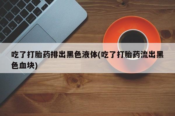 米非司酮片多少钱一盒吃了打胎药排出黑色液体(吃了打胎药流出黑色血块)