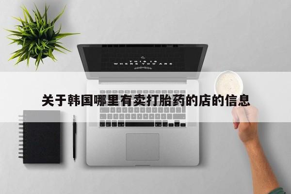 米非司酮片多少钱一盒关于韩国哪里有卖打胎药的店的信息