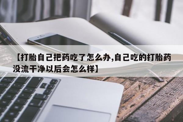 米非司酮片多少钱一盒【打胎自己把药吃了怎么办,自己吃的打胎药没流干净以后会怎么样】