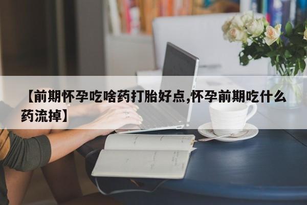 米非司酮片多少钱一盒【前期怀孕吃啥药打胎好点,怀孕前期吃什么药流掉】