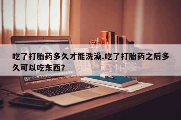 米非司酮片多少钱一盒吃了打胎药多久才能洗澡.吃了打胎药之后多久可以吃东西？