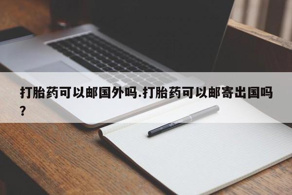 米非司酮片多少钱一盒打胎药可以邮国外吗.打胎药可以邮寄出国吗？
