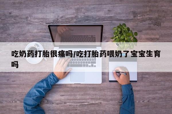 米非司酮片多少钱一盒吃奶药打胎很痛吗/吃打胎药喂奶了宝宝生育吗