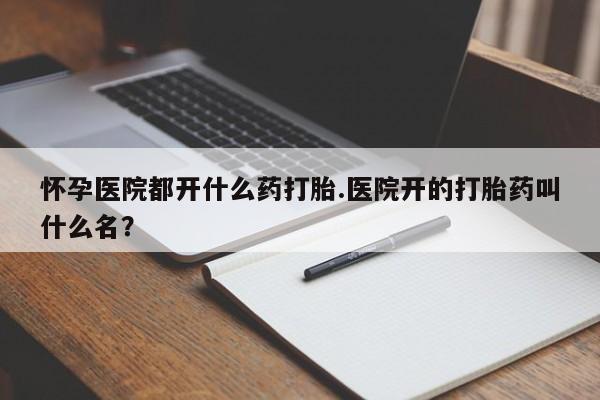 米非司酮片多少钱一盒怀孕医院都开什么药打胎.医院开的打胎药叫什么名？
