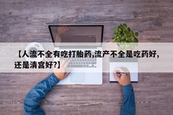 米非司酮片多少钱一盒【人流不全有吃打胎药,流产不全是吃药好,还是清宫好?】