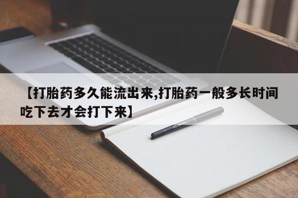 米非司酮片多少钱一盒【打胎药多久能流出来,打胎药一般多长时间吃下去才会打下来】