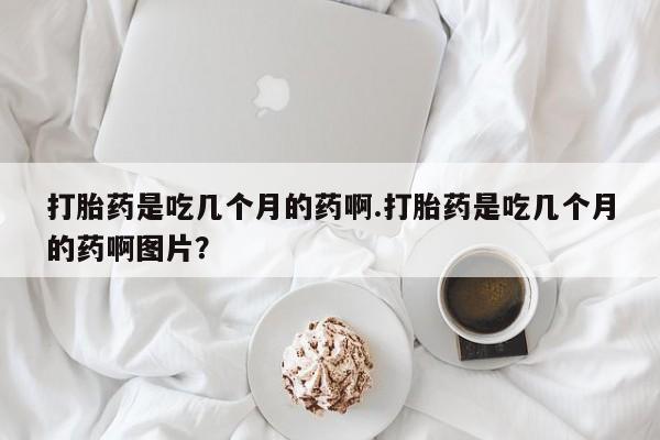 米非司酮片多少钱一盒打胎药是吃几个月的药啊.打胎药是吃几个月的药啊图片？