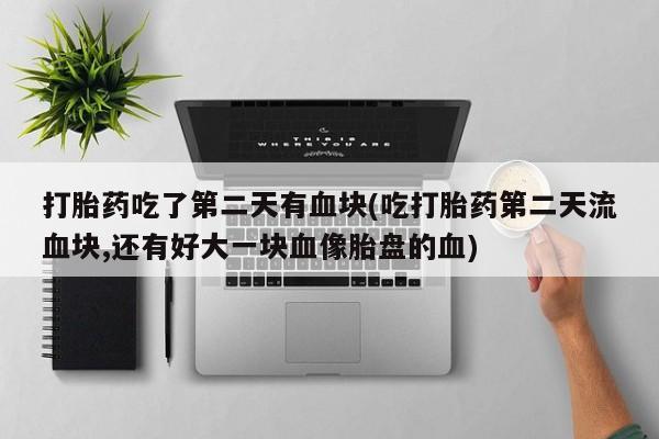 米非司酮片多少钱一盒打胎药吃了第二天有血块(吃打胎药第二天流血块,还有好大一块血像胎盘的血)