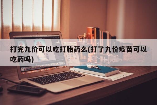 米非司酮片多少钱一盒打完九价可以吃打胎药么(打了九价疫苗可以吃药吗)
