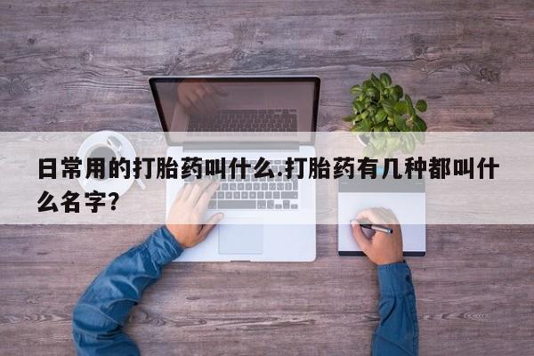 米非司酮片多少钱一盒日常用的打胎药叫什么.打胎药有几种都叫什么名字？