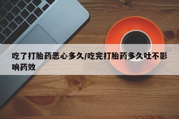 米非司酮片多少钱一盒吃了打胎药恶心多久/吃完打胎药多久吐不影响药效