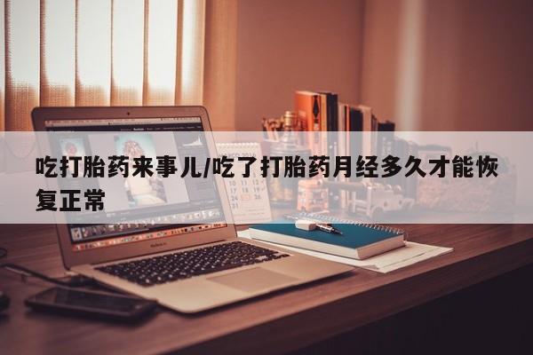 米非司酮片多少钱一盒吃打胎药来事儿/吃了打胎药月经多久才能恢复正常