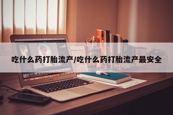 米非司酮片多少钱一盒吃什么药打胎流产/吃什么药打胎流产最安全