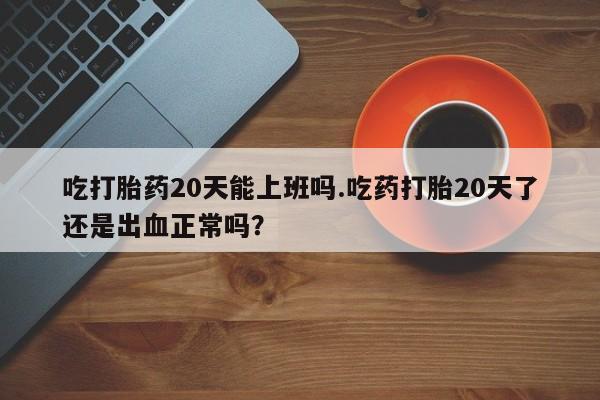 米非司酮片多少钱一盒吃打胎药20天能上班吗.吃药打胎20天了还是出血正常吗？